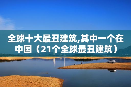 全球十大最丑建筑,其中一个在中国（21个全球最丑建筑）