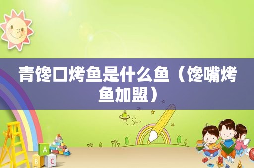 青馋口烤鱼是什么鱼（馋嘴烤鱼加盟）
