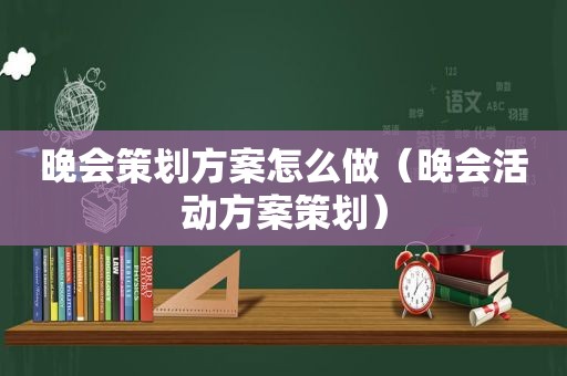 晚会策划方案怎么做（晚会活动方案策划）