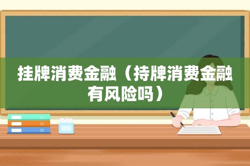 挂牌消费金融（持牌消费金融有风险吗）