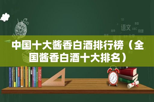中国十大酱香白酒排行榜（全国酱香白酒十大排名）