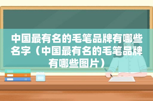 中国最有名的毛笔品牌有哪些名字（中国最有名的毛笔品牌有哪些图片）