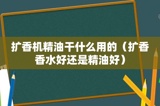 扩香机精油干什么用的（扩香香水好还是精油好）