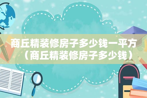 商丘精装修房子多少钱一平方（商丘精装修房子多少钱）