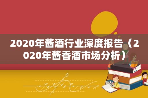 2020年酱酒行业深度报告（2020年酱香酒市场分析）