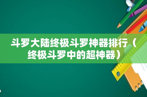 斗罗大陆终极斗罗神器排行（终极斗罗中的超神器）