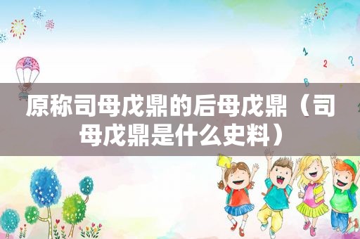 原称司母戊鼎的后母戊鼎（司母戊鼎是什么史料）