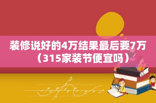 装修说好的4万结果最后要7万（315家装节便宜吗）