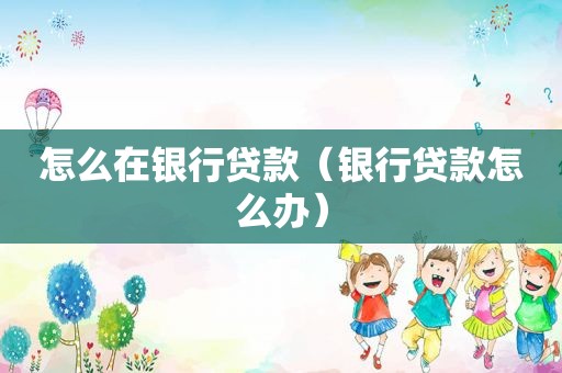 怎么在银行贷款（银行贷款怎么办）