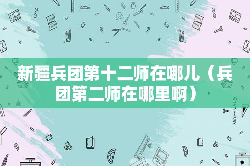 新疆兵团第十二师在哪儿（兵团第二师在哪里啊）