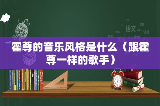 霍尊的音乐风格是什么（跟霍尊一样的歌手）