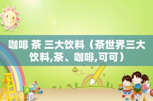 咖啡 茶 三大饮料（茶世界三大饮料,茶、咖啡,可可）
