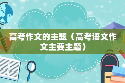 高考作文的主题（高考语文作文主要主题）