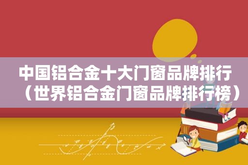 中国铝合金十大门窗品牌排行（世界铝合金门窗品牌排行榜）