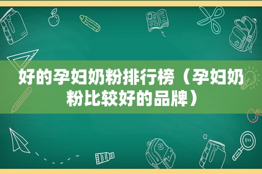 好的孕妇奶粉排行榜（孕妇奶粉比较好的品牌）