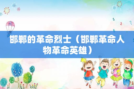 邯郸的革命烈士（邯郸革命人物革命英雄）