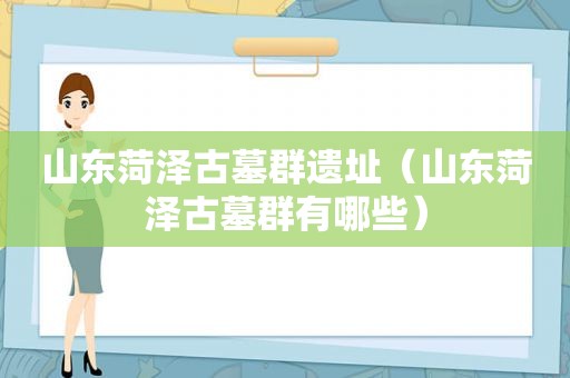 山东菏泽古墓群遗址（山东菏泽古墓群有哪些）
