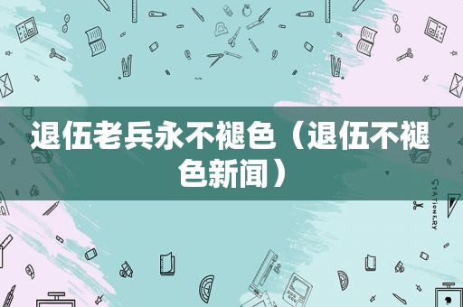 退伍老兵永不褪色（退伍不褪色新闻）