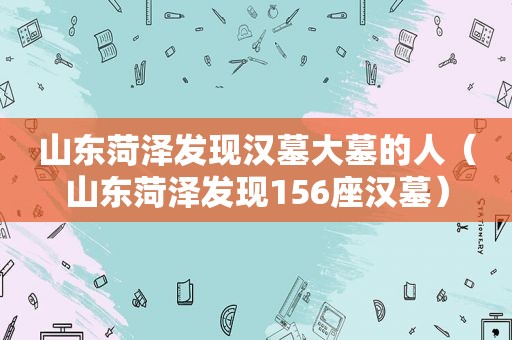 山东菏泽发现汉墓大墓的人（山东菏泽发现156座汉墓）