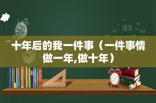 十年后的我一件事（一件事情做一年,做十年）