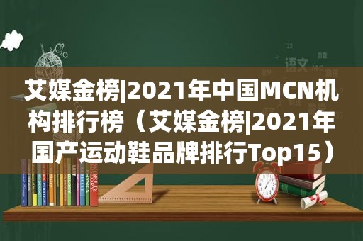 艾媒金榜|2021年中国MCN机构排行榜（艾媒金榜|2021年国产运动鞋品牌排行Top15）