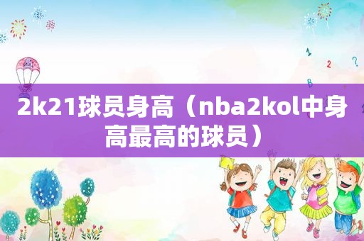 2k21球员身高（nba2kol中身高最高的球员）