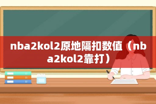 nba2kol2原地隔扣数值（nba2kol2靠打）