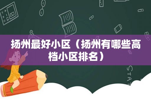 扬州最好小区（扬州有哪些高档小区排名）