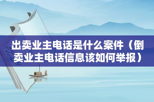 出卖业主电话是什么案件（倒卖业主电话信息该如何举报）