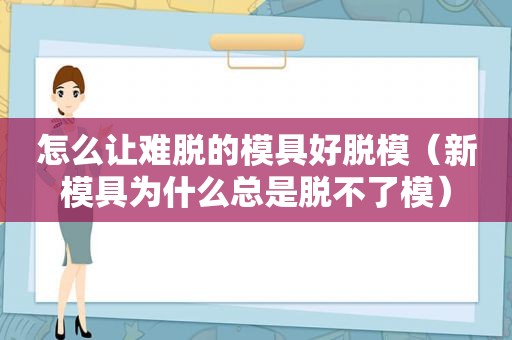 怎么让难脱的模具好脱模（新模具为什么总是脱不了模）