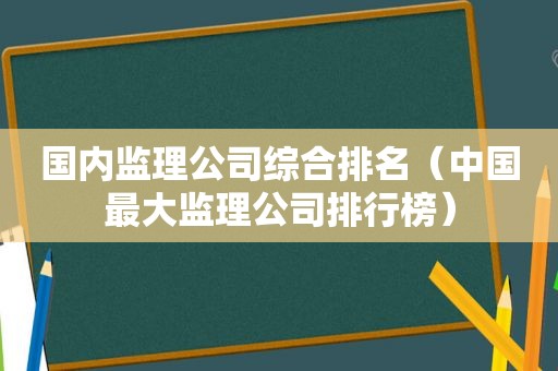 国内监理公司综合排名（中国最大监理公司排行榜）