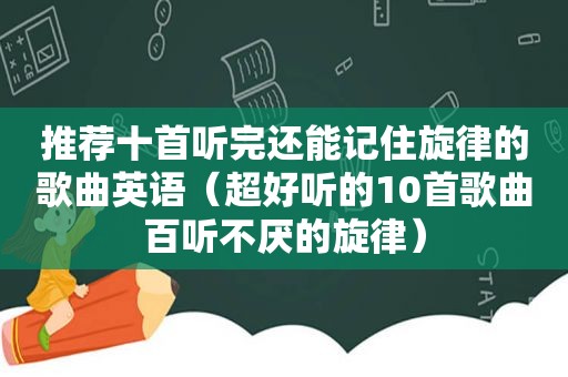 推荐十首听完还能记住旋律的歌曲英语（超好听的10首歌曲百听不厌的旋律）