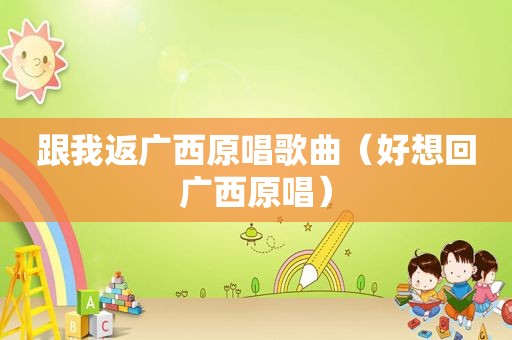 跟我返广西原唱歌曲（好想回广西原唱）