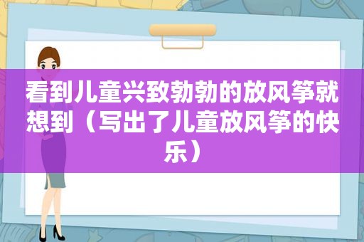 看到儿童兴致勃勃的放风筝就想到（写出了儿童放风筝的快乐）