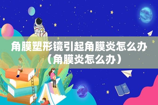角膜塑形镜引起角膜炎怎么办（角膜炎怎么办）