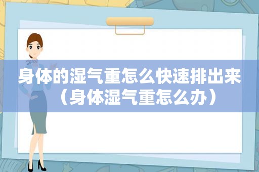 身体的湿气重怎么快速排出来（身体湿气重怎么办）