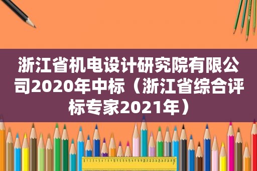 浙江省机电设计研究院有限公司2020年中标（浙江省综合评标专家2021年）
