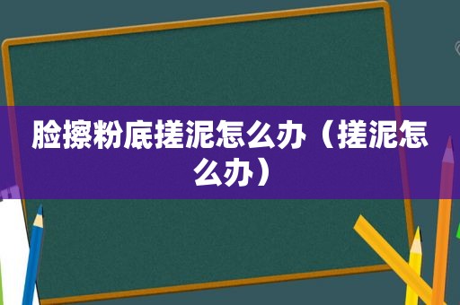 脸擦粉底搓泥怎么办（搓泥怎么办）