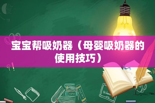 宝宝帮吸奶器（母婴吸奶器的使用技巧）