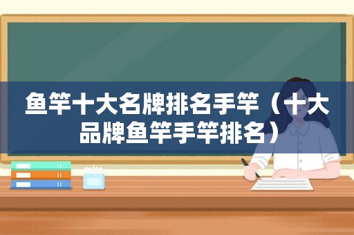 鱼竿十大名牌排名手竿（十大品牌鱼竿手竿排名）