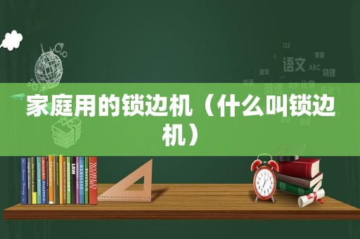 家庭用的锁边机（什么叫锁边机）