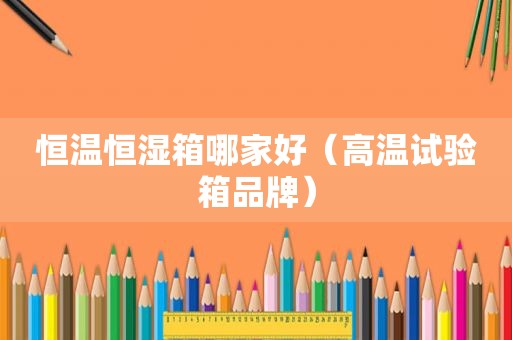 恒温恒湿箱哪家好（高温试验箱品牌）