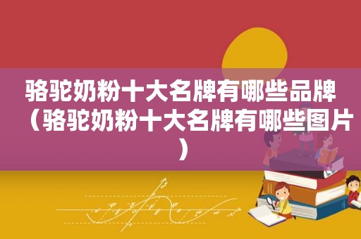 骆驼奶粉十大名牌有哪些品牌（骆驼奶粉十大名牌有哪些图片）