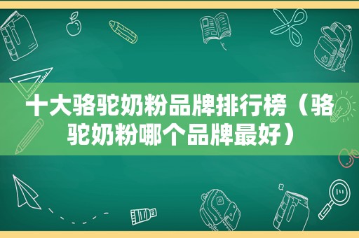 十大骆驼奶粉品牌排行榜（骆驼奶粉哪个品牌最好）