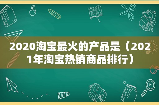 2020淘宝最火的产品是（2021年淘宝热销商品排行）