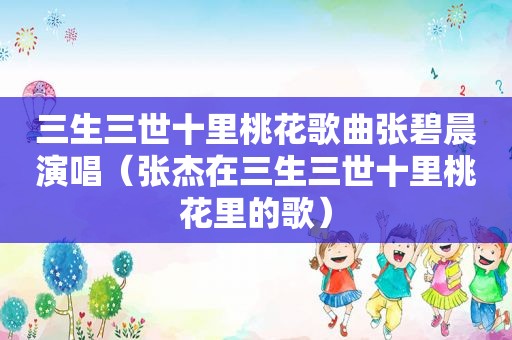 三生三世十里桃花歌曲张碧晨演唱（张杰在三生三世十里桃花里的歌）