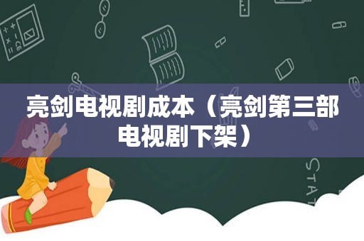 亮剑电视剧成本（亮剑第三部电视剧下架）