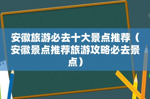安徽旅游必去十大景点推荐（安徽景点推荐旅游攻略必去景点）