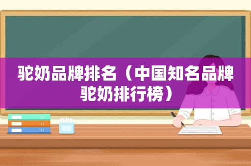 驼奶品牌排名（中国知名品牌驼奶排行榜）