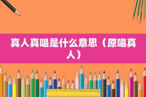 真人真唱是什么意思（原唱真人）